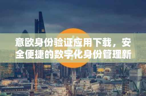 意欧身份验证应用下载，安全便捷的数字化身份管理新体验