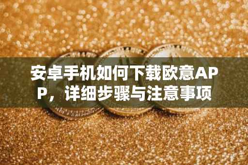 安卓手机如何下载欧意APP，详细步骤与注意事项