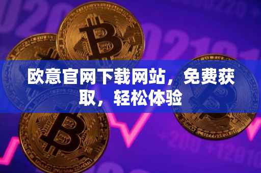 欧意官网下载网站，免费获取，轻松体验