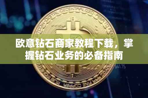 欧意钻石商家教程下载，掌握钻石业务的必备指南