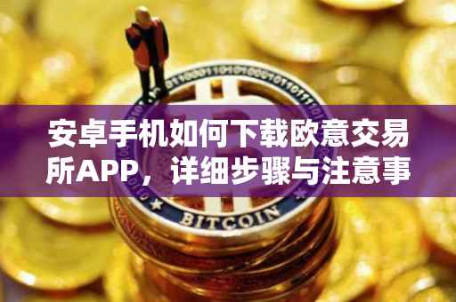 安卓手机如何下载欧意交易所APP，详细步骤与注意事项