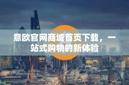 意欧官网商城首页下载，一站式购物的新体验