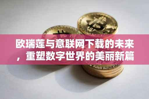 欧瑞莲与意联网下载的未来，重塑数字世界的美丽新篇章