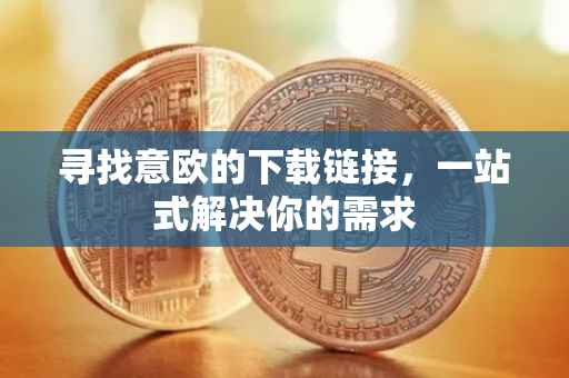 寻找意欧的下载链接，一站式解决你的需求