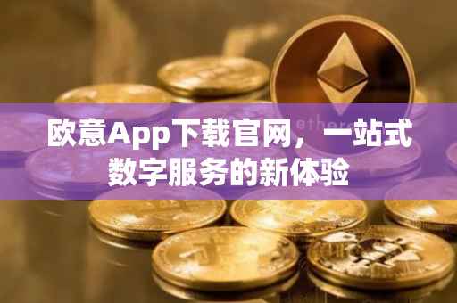 欧意App下载官网，一站式数字服务的新体验