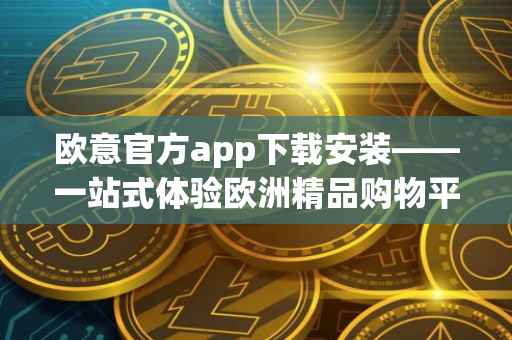 欧意官方app下载安装——一站式体验欧洲精品购物平台