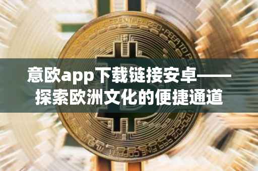 意欧app下载链接安卓——探索欧洲文化的便捷通道