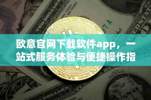 欧意官网下载软件app，一站式服务体验与便捷操作指南