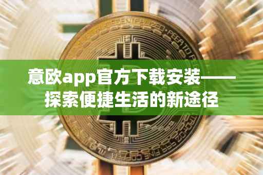 意欧app官方下载安装——探索便捷生活的新途径