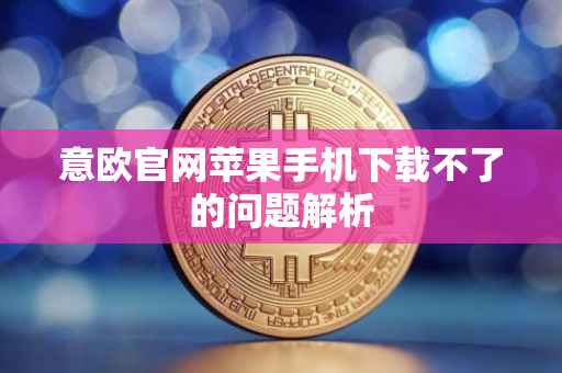 意欧官网苹果手机下载不了的问题解析