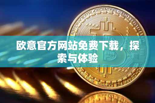 欧意官方网站免费下载，探索与体验
