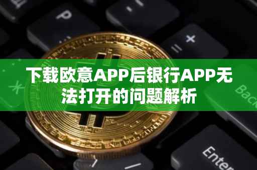 下载欧意APP后银行APP无法打开的问题解析