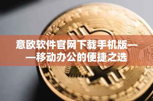 意欧软件官网下载手机版——移动办公的便捷之选