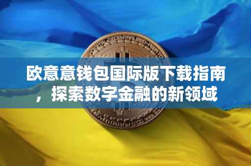 欧意意钱包国际版下载指南，探索数字金融的新领域