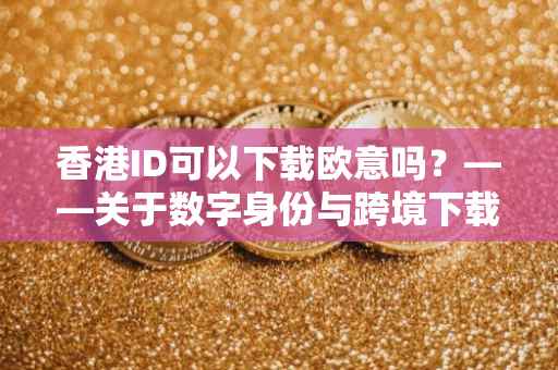香港ID可以下载欧意吗？——关于数字身份与跨境下载的探讨