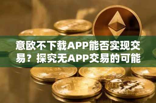 意欧不下载APP能否实现交易？探究无APP交易的可能性