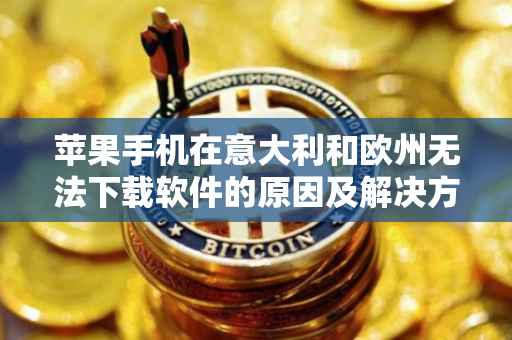 苹果手机在意大利和欧州无法下载软件的原因及解决方案