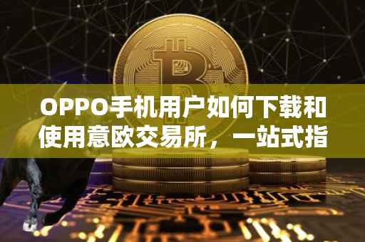 OPPO手机用户如何下载和使用意欧交易所，一站式指南