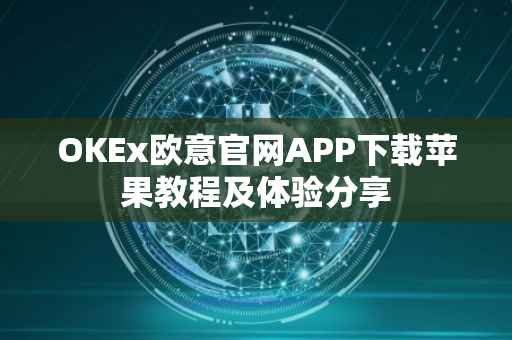 OKEx欧意官网APP下载苹果教程及体验分享