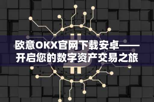 欧意OKX官网下载安卓——开启您的数字资产交易之旅