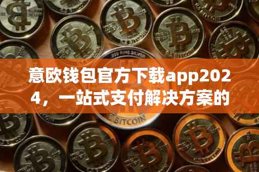 意欧钱包官方下载app2024，一站式支付解决方案的便捷之选