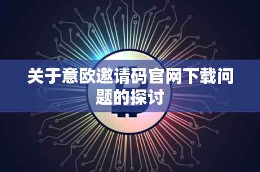 关于意欧邀请码官网下载问题的探讨