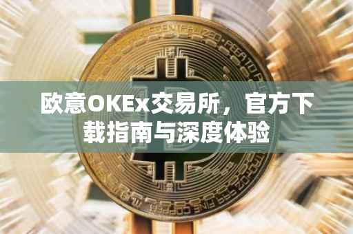 欧意OKEx交易所，官方下载指南与深度体验