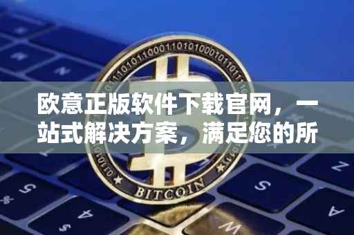 欧意正版软件下载官网，一站式解决方案，满足您的所有软件需求