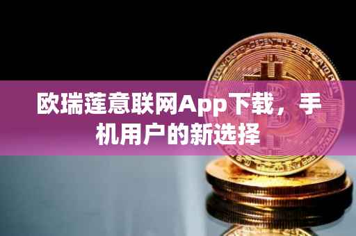 欧瑞莲意联网App下载，手机用户的新选择