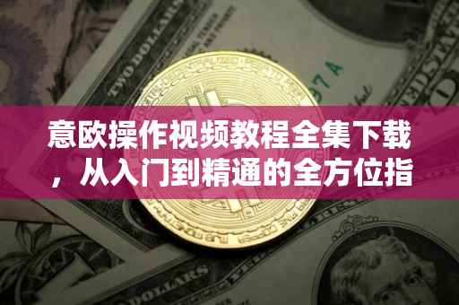 意欧操作视频教程全集下载，从入门到精通的全方位指南
