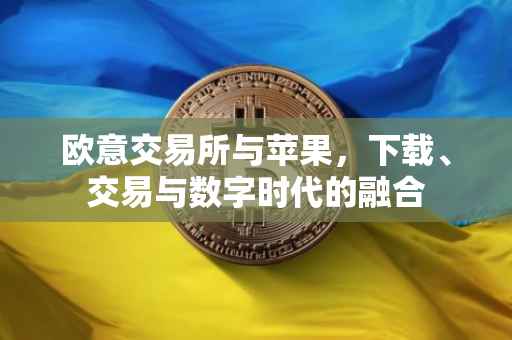 欧意交易所与苹果，下载、交易与数字时代的融合