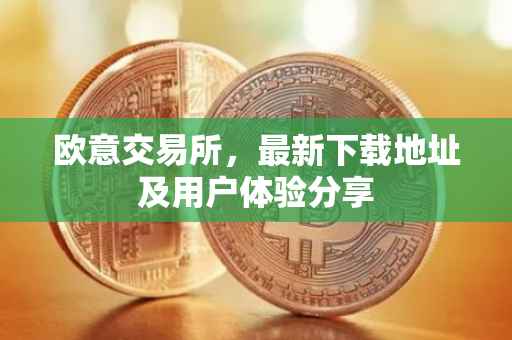 欧意交易所，最新下载地址及用户体验分享