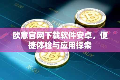 欧意官网下载软件安卓，便捷体验与应用探索