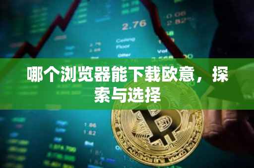 哪个浏览器能下载欧意，探索与选择