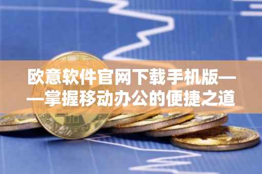 欧意软件官网下载手机版——掌握移动办公的便捷之道