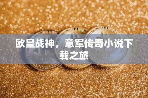 欧皇战神，意军传奇小说下载之旅