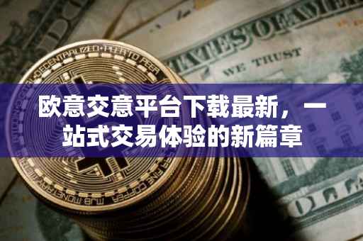 欧意交意平台下载最新，一站式交易体验的新篇章