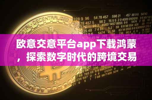 欧意交意平台app下载鸿蒙，探索数字时代的跨境交易新纪元