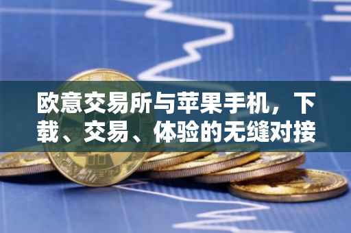 欧意交易所与苹果手机，下载、交易、体验的无缝对接