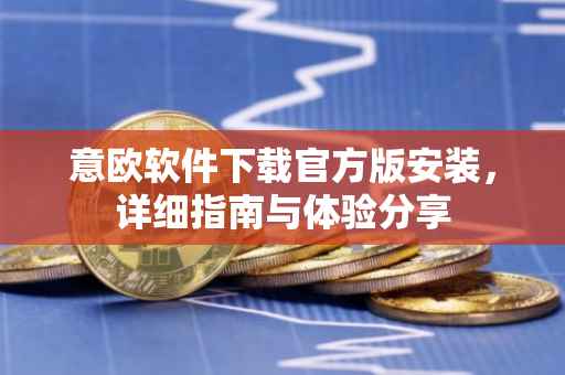 意欧软件下载官方版安装，详细指南与体验分享