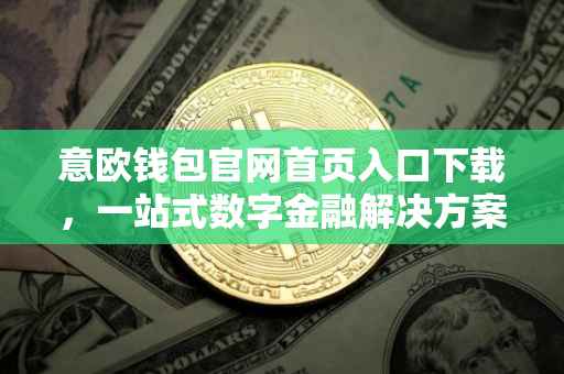 意欧钱包官网首页入口下载，一站式数字金融解决方案的便捷通道