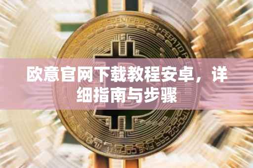欧意官网下载教程安卓，详细指南与步骤