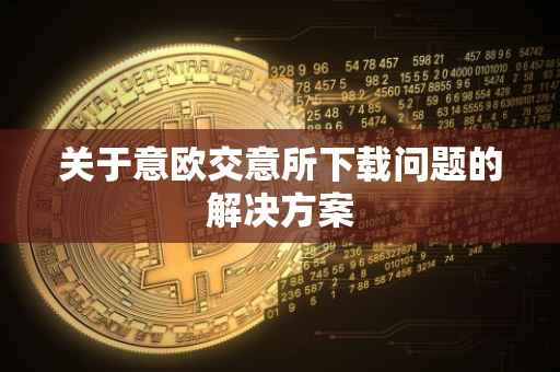 关于意欧交意所下载问题的解决方案