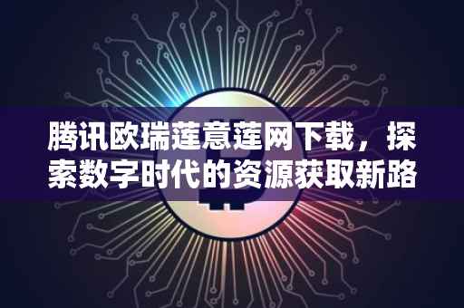 腾讯欧瑞莲意莲网下载，探索数字时代的资源获取新路径