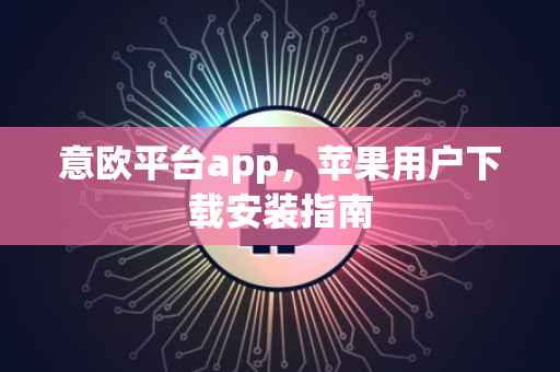 意欧平台app，苹果用户下载安装指南