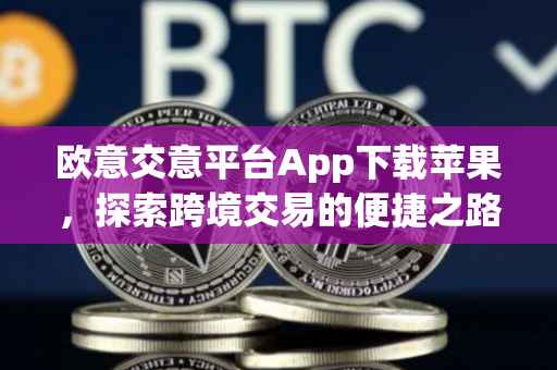 欧意交意平台App下载苹果，探索跨境交易的便捷之路