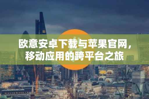 欧意安卓下载与苹果官网，移动应用的跨平台之旅