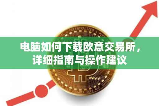 电脑如何下载欧意交易所，详细指南与操作建议