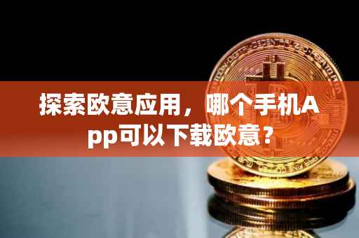 探索欧意应用，哪个手机App可以下载欧意？