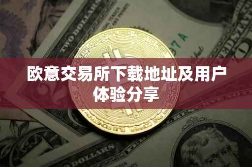 欧意交易所下载地址及用户体验分享